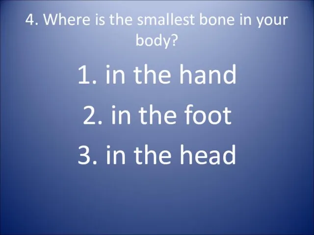 4. Where is the smallest bone in your body? 1.