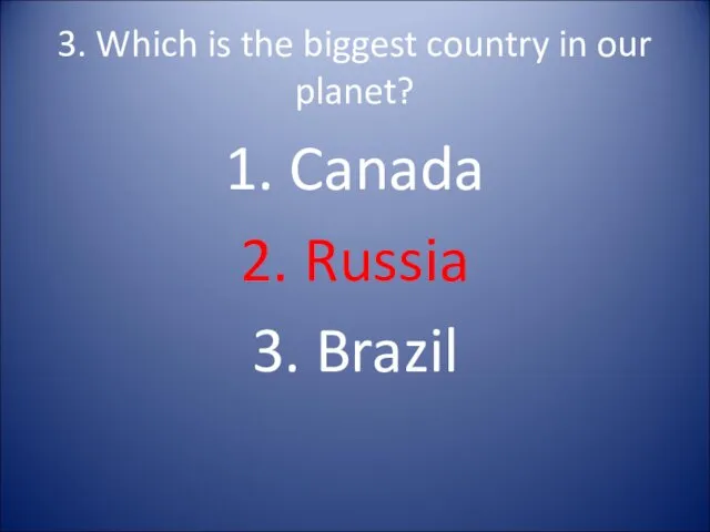 3. Which is the biggest country in our planet? 1. Canada 2. Russia 3. Brazil