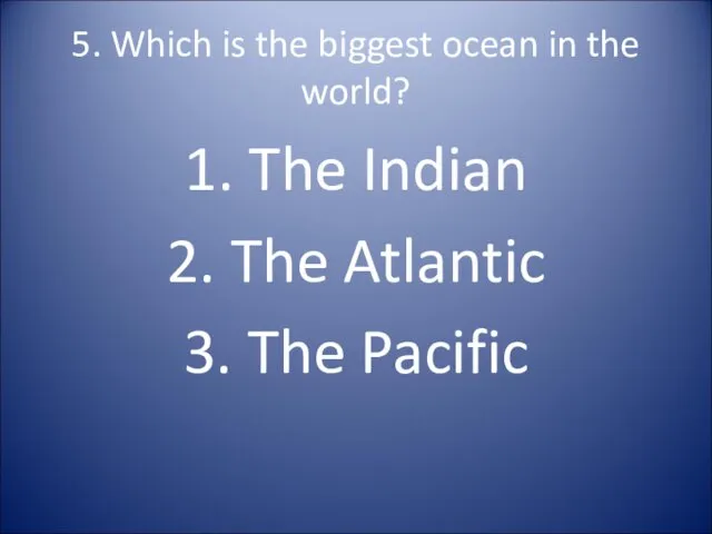 5. Which is the biggest ocean in the world? 1. The Indian 2.