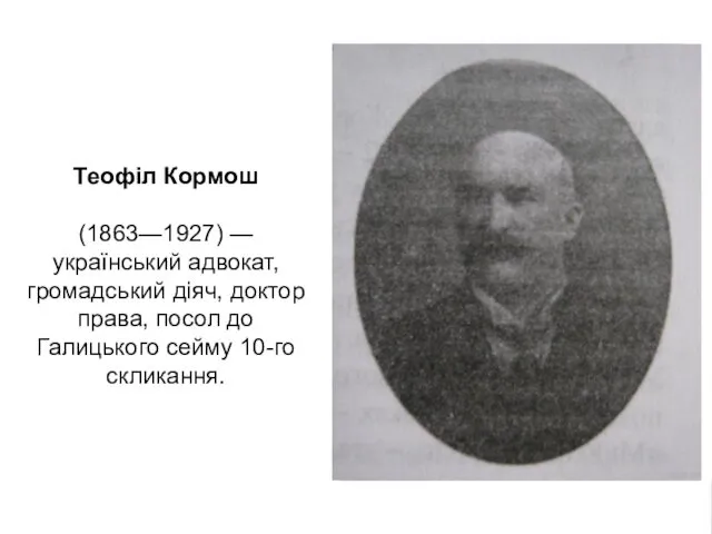 Теофіл Кормош (1863—1927) — український адвокат, громадський діяч, доктор права, посол до Галицького сейму 10-го скликання.