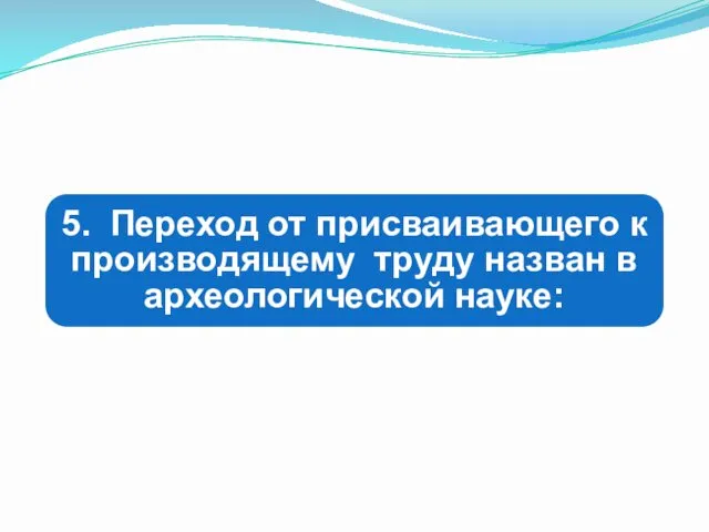 5. Переход от присваивающего к производящему труду назван в археологической науке: