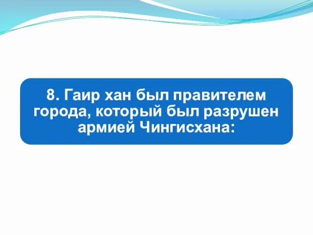 8. Гаир хан был правителем города, который был разрушен армией Чингисхана: