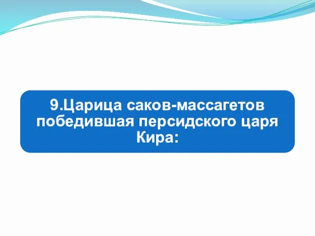 9.Царица саков-массагетов победившая персидского царя Кира: