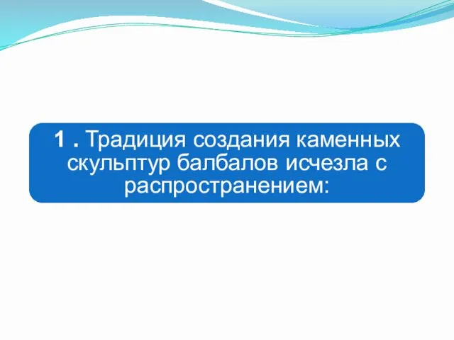 1 . Традиция создания каменных скульптур балбалов исчезла с распространением: