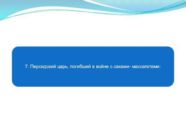 7. Персидский царь, погибший в войне с саками- массагетами: