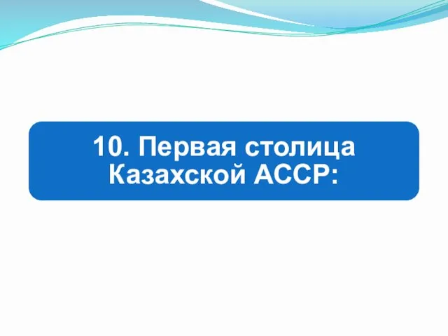 10. Первая столица Казахской АССР: