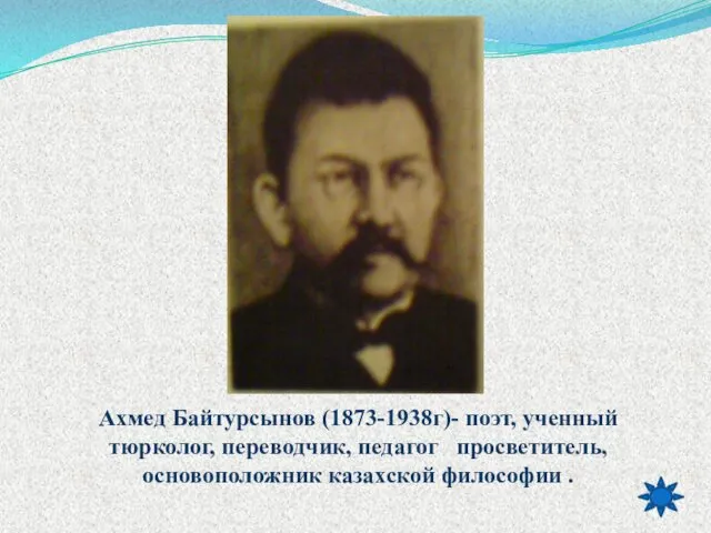 Ахмед Байтурсынов (1873-1938г)- поэт, ученный тюрколог, переводчик, педагог просветитель, основоположник казахской философии .