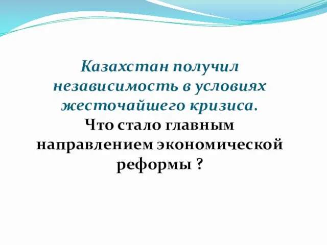 Казахстан получил независимость в условиях жесточайшего кризиса. Что стало главным направлением экономической реформы ?