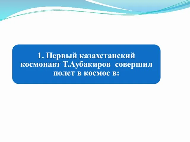 1. Первый казахстанский космонавт Т.Аубакиров совершил полет в космос в: