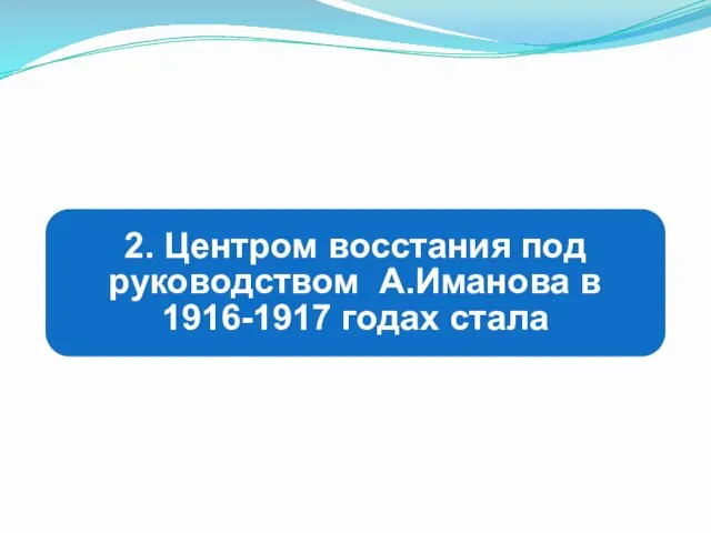 2. Центром восстания под руководством А.Иманова в 1916-1917 годах стала