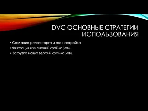 DVC ОСНОВНЫЕ СТРАТЕГИИ ИСПОЛЬЗОВАНИЯ Создание репозитория и его настройка Фиксация изменений файла(-ов). Загрузка новых версий файла(-ов).