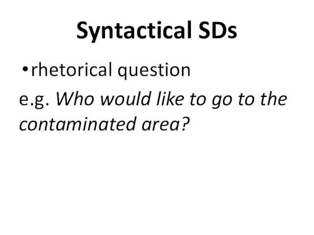 Syntactical SDs rhetorical question e.g. Who would like to go to the contaminated area?