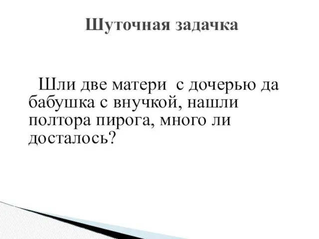 Шли две матери с дочерью да бабушка с внучкой, нашли полтора пирога, много