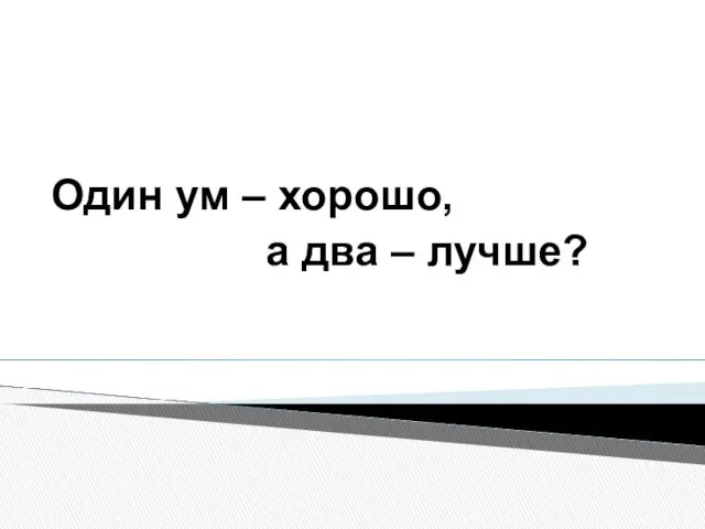 Один ум – хорошо, а два – лучше?