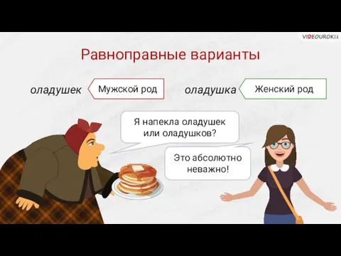 Равноправные варианты Это абсолютно неважно! оладушек Мужской род оладушка Женский род Я напекла оладушек или оладушков?