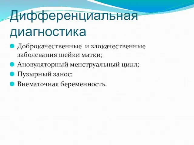 Дифференциальная диагностика Доброкачественные и злокачественные заболевания шейки матки; Ановуляторный менструальный цикл; Пузырный занос; Внематочная беременность.