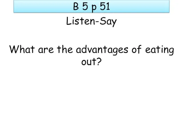 B 5 p 51 Listen-Say What are the advantages of eating out?