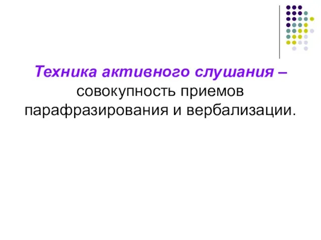 Техника активного слушания – совокупность приемов парафразирования и вербализации.