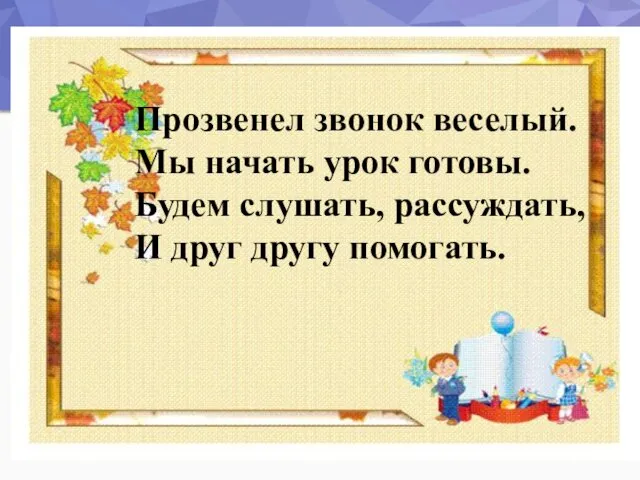 Прозвенел звонок веселый. Мы начать урок готовы. Будем слушать, рассуждать, И друг другу помогать.