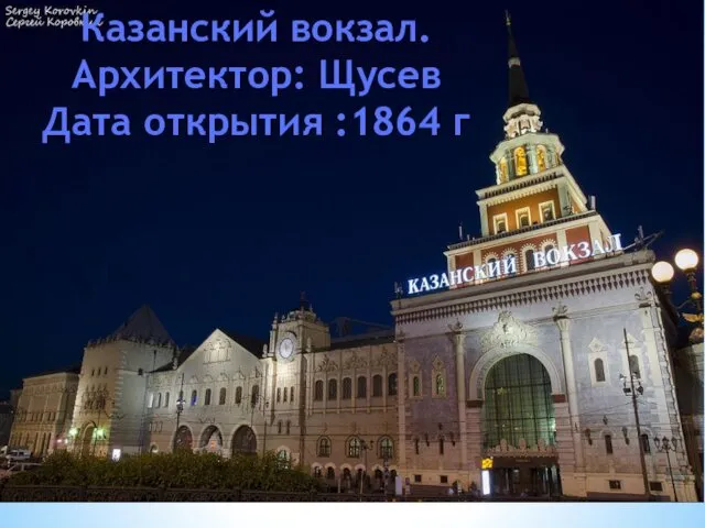 Казанский вокзал. Архитектор: Щусев Дата открытия :1864 г