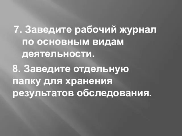 7. Заведите рабочий журнал по основным видам деятельности. 8. Заведите отдельную папку для хранения результатов обследования.