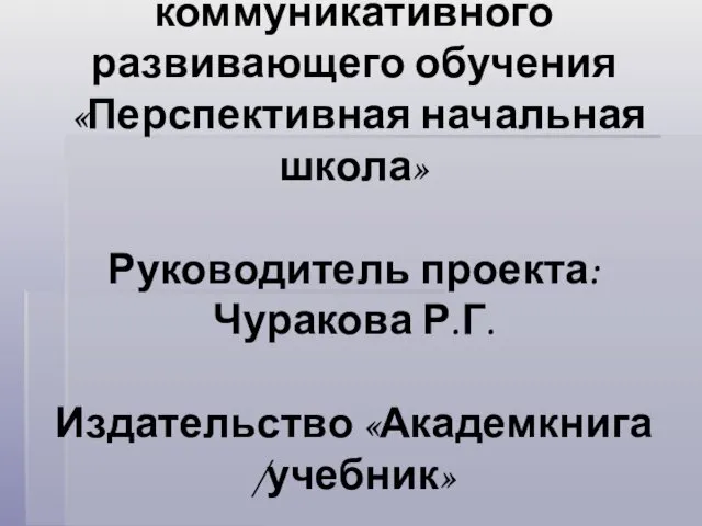 Модель личностно-коммуникативного развивающего обучения «Перспективная начальная школа» Руководитель проекта: Чуракова Р.Г. Издательство «Академкнига /учебник»