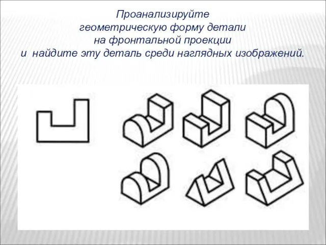 Проанализируйте геометрическую форму детали на фронтальной проекции и найдите эту деталь среди наглядных изображений.