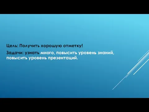 Цель: Получить хорошую отметку! Задачи: узнать много, повысить уровень знаний, повысить уровень презентаций.