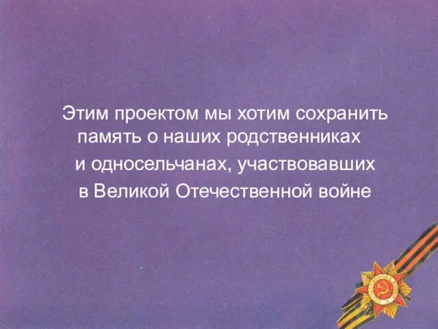 Этим проектом мы хотим сохранить память о наших родственниках и односельчанах, участвовавших в Великой Отечественной войне