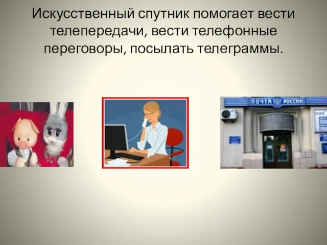 Искусственный спутник помогает вести телепередачи, вести телефонные переговоры, посылать телеграммы.