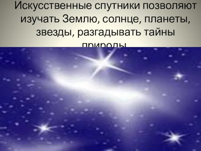 Искусственные спутники позволяют изучать Землю, солнце, планеты, звезды, разгадывать тайны природы.