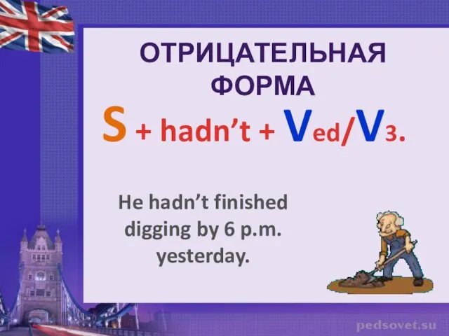 ОТРИЦАТЕЛЬНАЯ ФОРМА S + hadn’t + Ved/V3. He hadn’t finished digging by 6 p.m. yesterday.