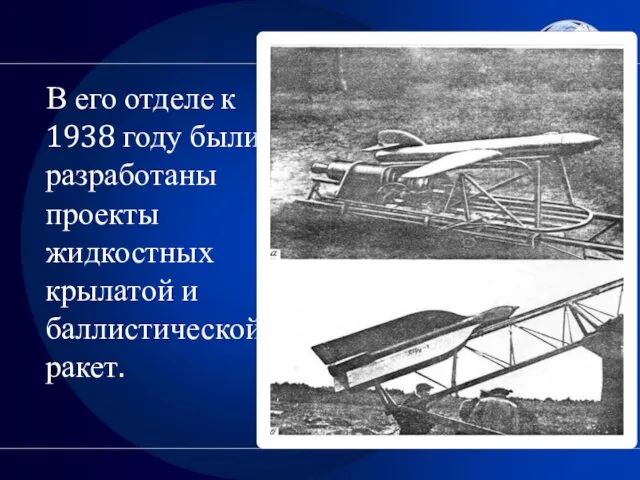 В его отделе к 1938 году были разработаны проекты жидкостных крылатой и баллистической ракет.