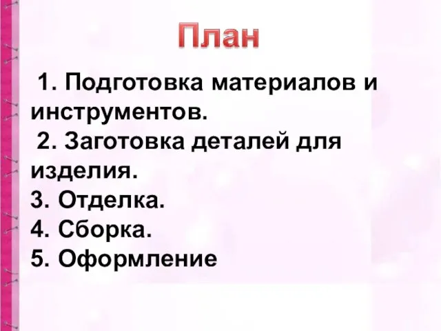 1. Подготовка материалов и инструментов. 2. Заготовка деталей для изделия. 3. Отделка. 4. Сборка. 5. Оформление