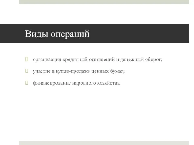 Виды операций организация кредитный отношений и денежный оборот; участие в купле-продаже ценных бумаг; финансирование народного хозяйства.