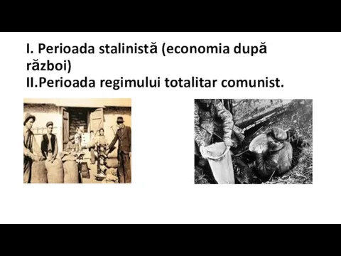 I. Perioada stalinistă (economia după război) II.Perioada regimului totalitar comunist.