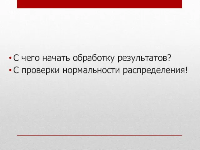 С чего начать обработку результатов? С проверки нормальности распределения!