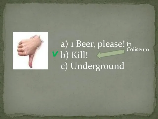 a) 1 Beer, please! b) Kill! c) Underground in Coliseum