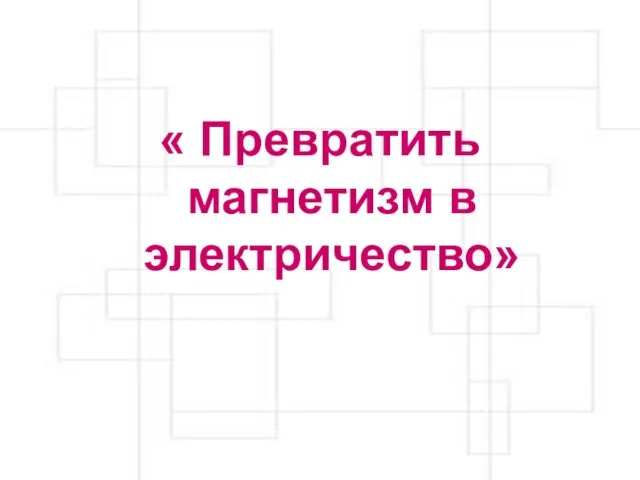 « Превратить магнетизм в электричество»