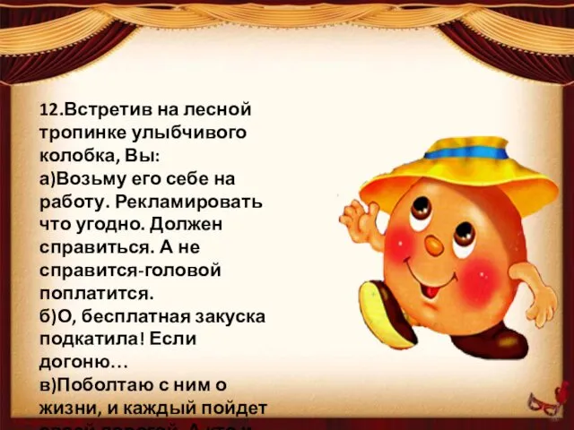 12.Встретив на лесной тропинке улыбчивого колобка, Вы: а)Возьму его себе