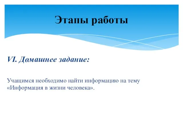 VI. Домашнее задание: Учащимся необходимо найти информацию на тему «Информация в жизни человека». Этапы работы