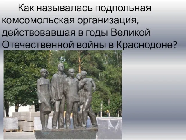 Как называлась подпольная комсомольская организация, действовавшая в годы Великой Отечественной войны в Краснодоне?