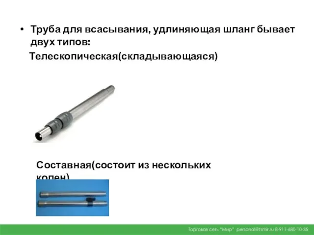 Труба для всасывания, удлиняющая шланг бывает двух типов: Телескопическая(складывающаяся) Составная(состоит из нескольких колен)