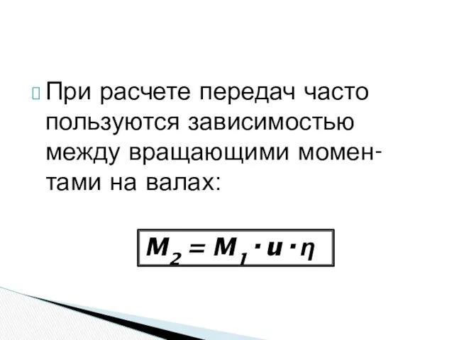 При расчете передач часто пользуются зависимостью между вращающими момен-тами на валах: M2 = M1·u·ƞ