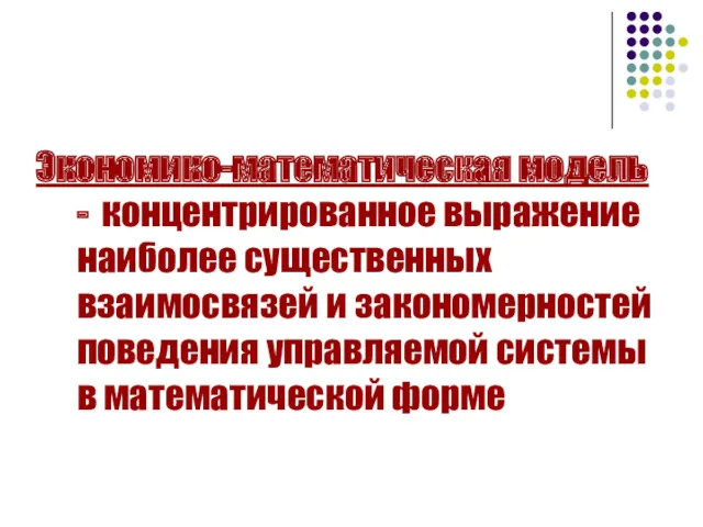 Экономико-математическая модель - концентрированное выражение наиболее существенных взаимосвязей и закономерностей поведения управляемой системы в математической форме