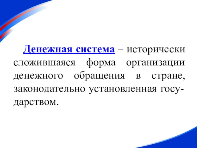 Денежная система – исторически сложившаяся форма организации денежного обращения в стране, законодательно установленная госу-дарством.