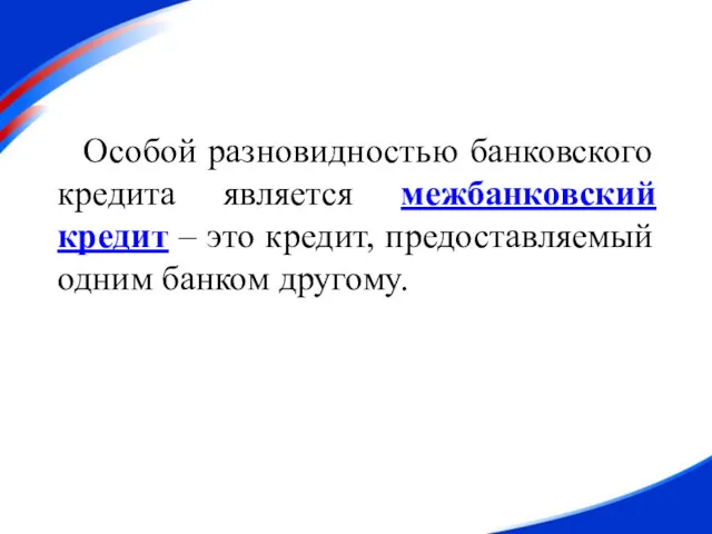 Особой разновидностью банковского кредита является межбанковский кредит – это кредит, предоставляемый одним банком другому.