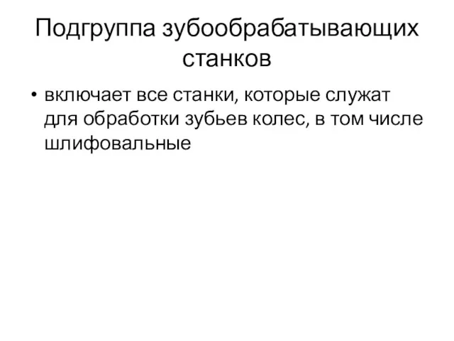 Подгруппа зубообрабатывающих станков включает все станки, которые служат для обработки зубьев колес, в том числе шлифовальные