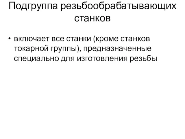 Подгруппа резьбообрабатывающих станков включает все станки (кроме станков токарной группы), предназначенные специально для изготовления резьбы