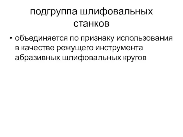 подгруппа шлифовальных станков объединяется по признаку использования в качестве режущего инструмента абразивных шлифовальных кругов